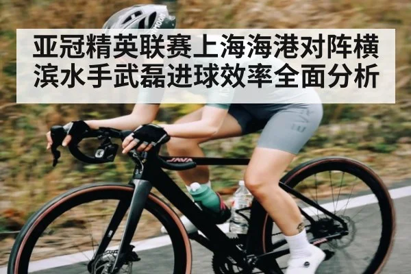亚冠精英联赛上海海港对阵横滨水手武磊进球效率全面分析