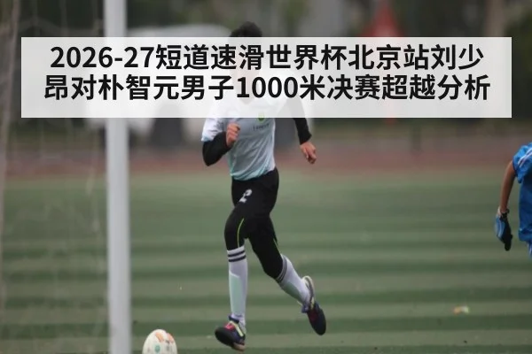 2026-27短道速滑世界杯北京站刘少昂对朴智元男子1000米决赛超越分析